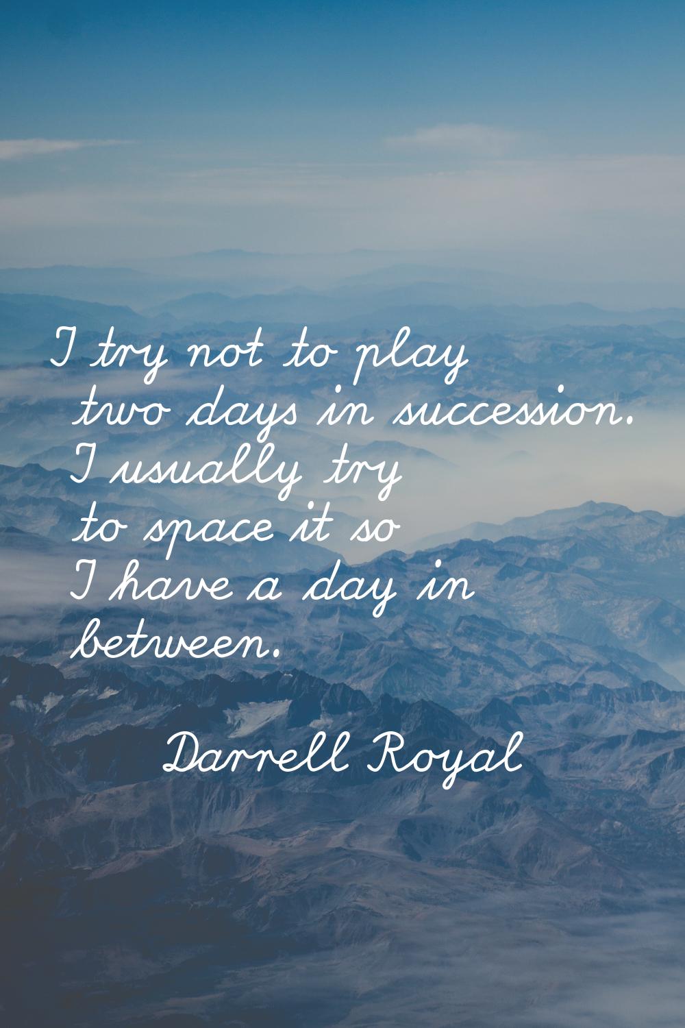 I try not to play two days in succession. I usually try to space it so I have a day in between.