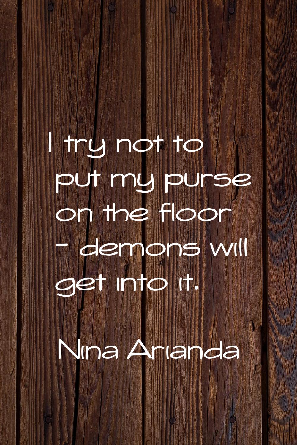 I try not to put my purse on the floor - demons will get into it.
