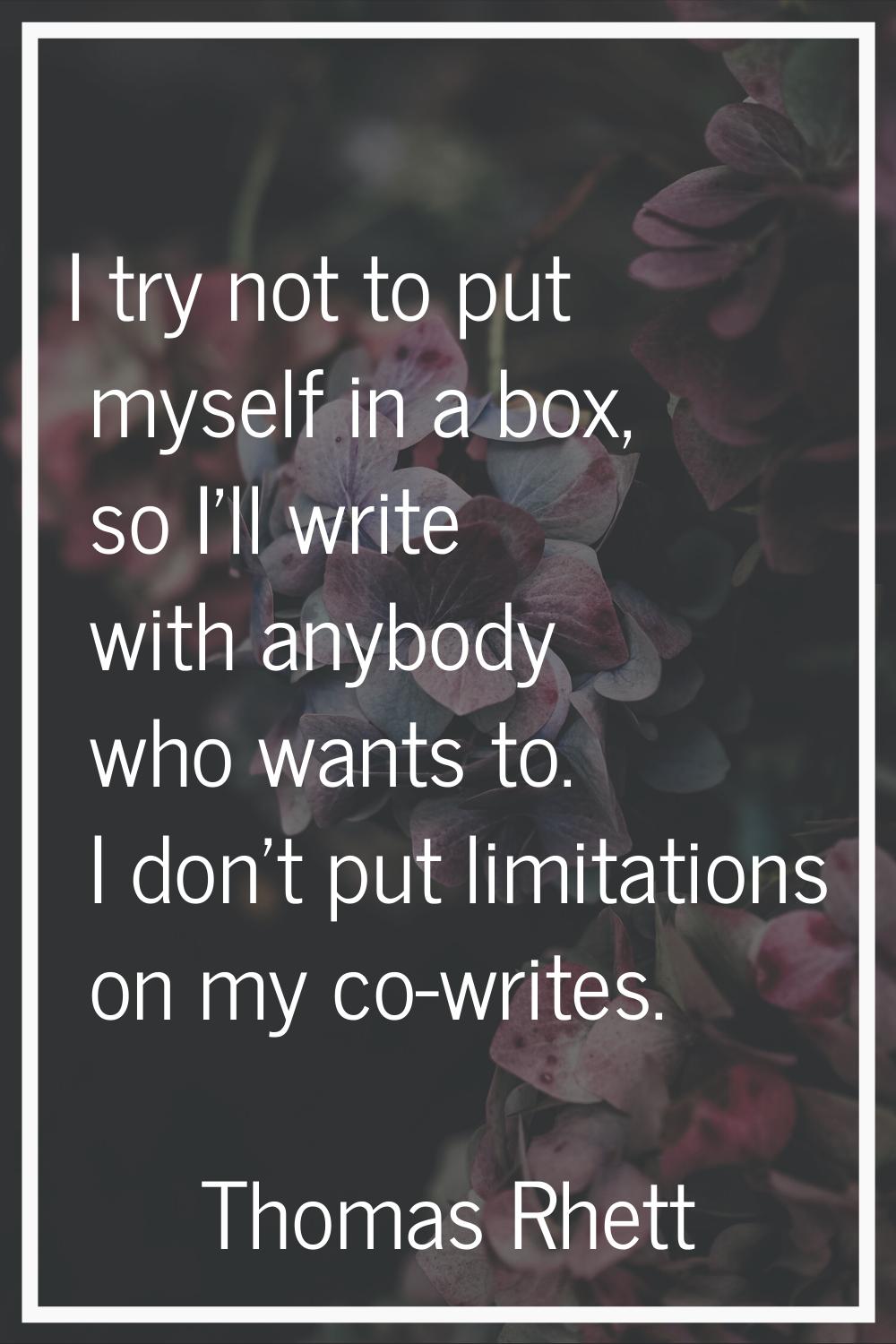 I try not to put myself in a box, so I'll write with anybody who wants to. I don't put limitations 