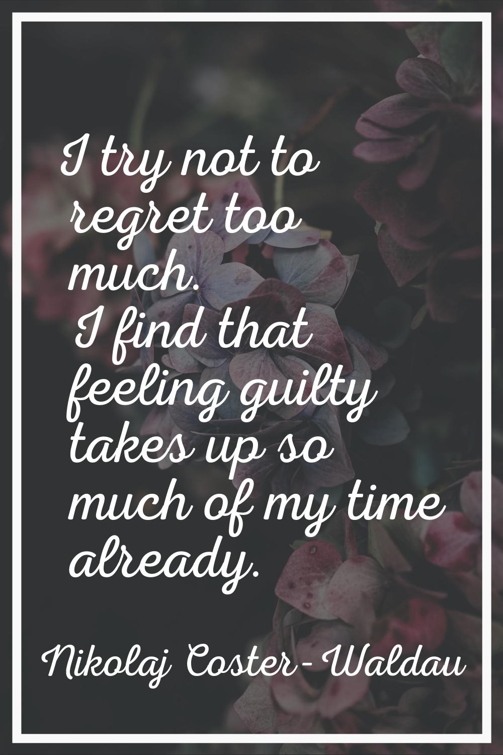 I try not to regret too much. I find that feeling guilty takes up so much of my time already.