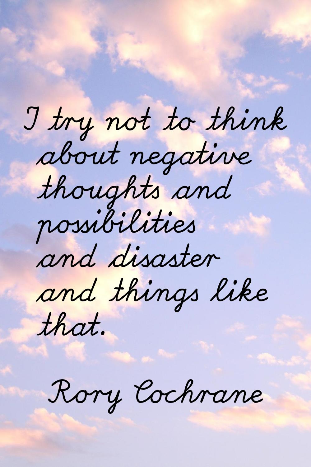 I try not to think about negative thoughts and possibilities and disaster and things like that.