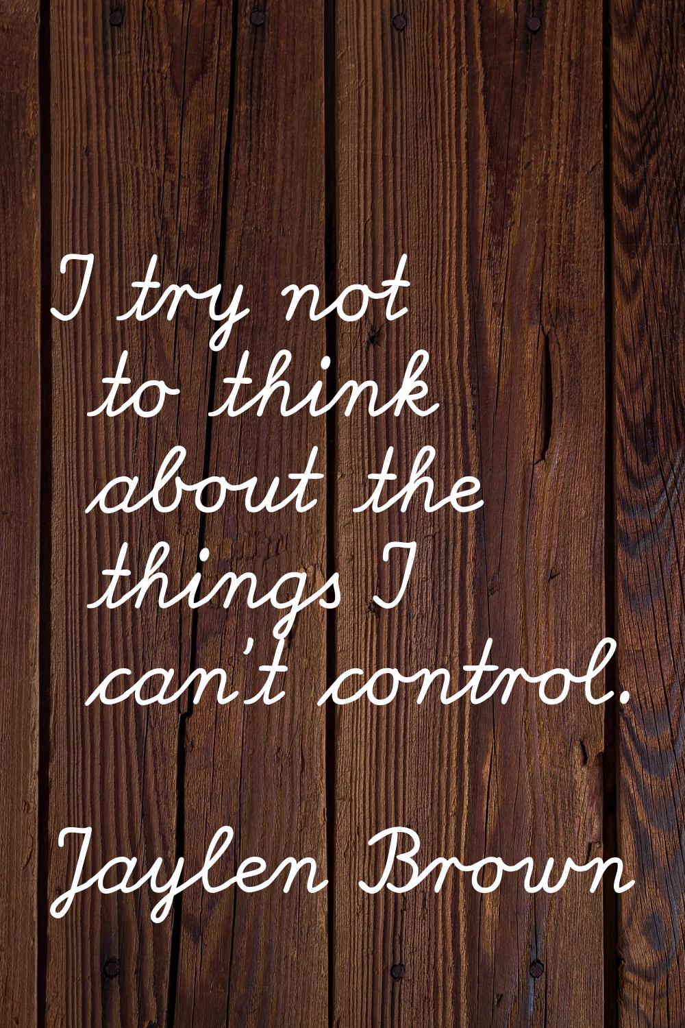 I try not to think about the things I can't control.