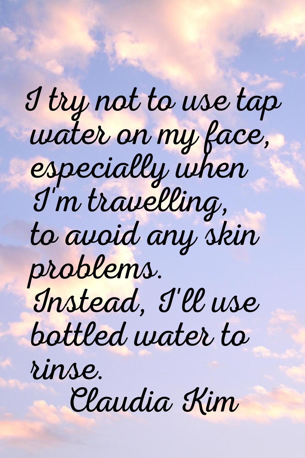 I try not to use tap water on my face, especially when I'm travelling, to avoid any skin problems. 