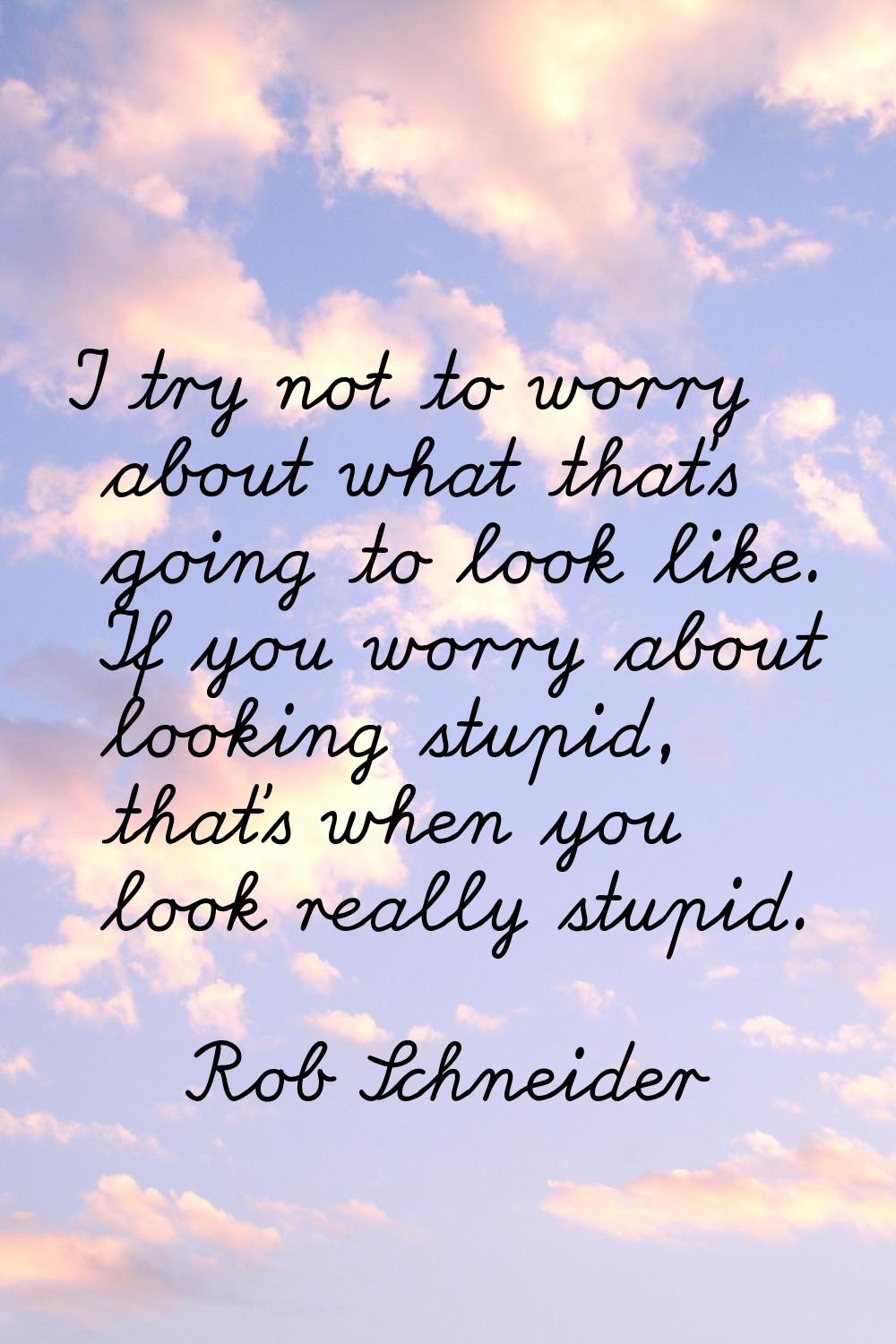 I try not to worry about what that's going to look like. If you worry about looking stupid, that's 