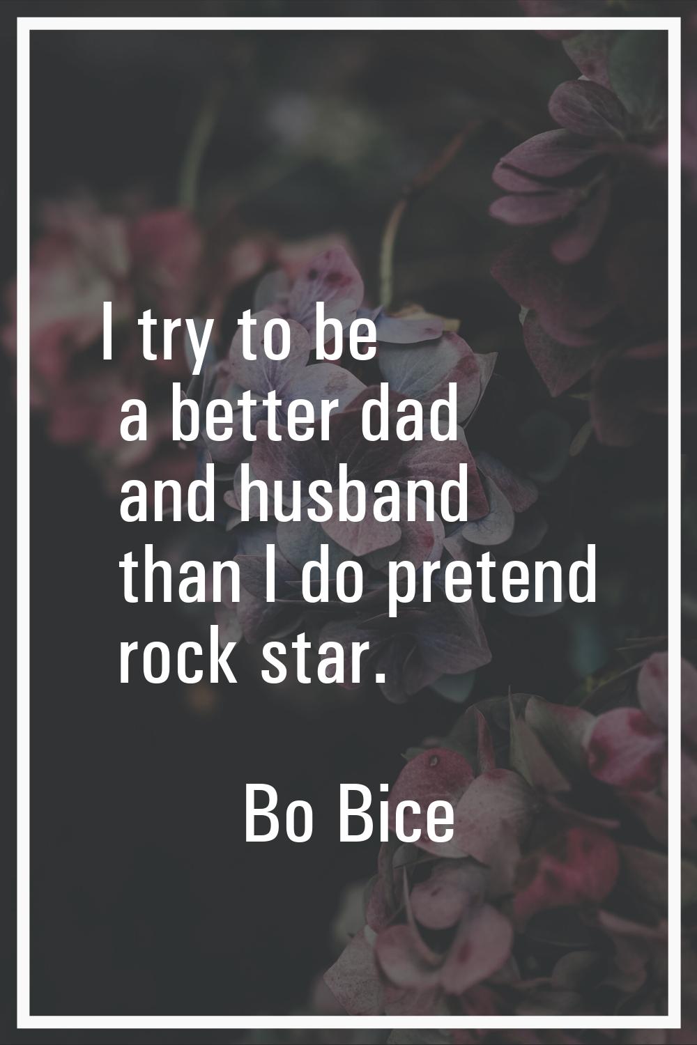 I try to be a better dad and husband than I do pretend rock star.