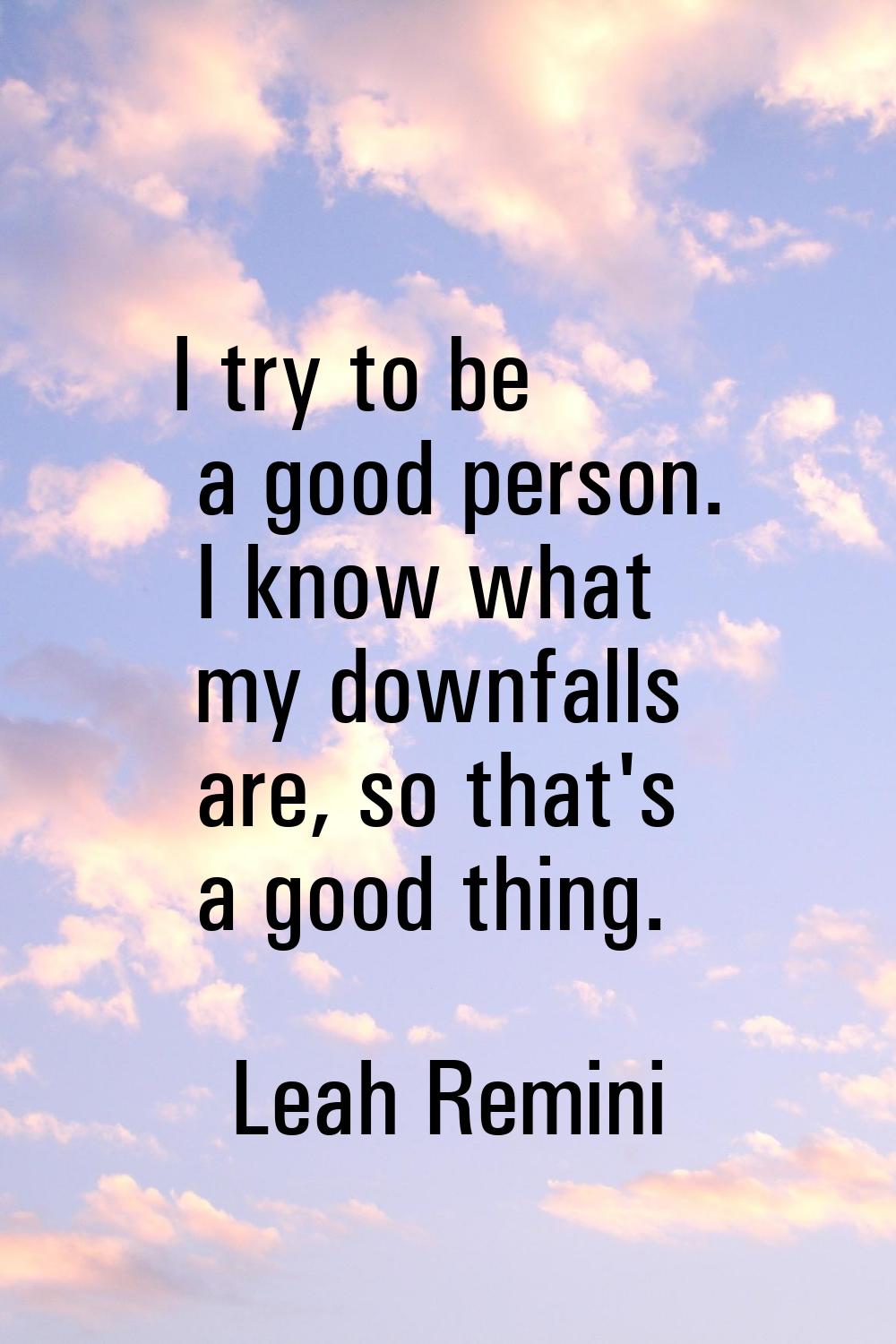 I try to be a good person. I know what my downfalls are, so that's a good thing.