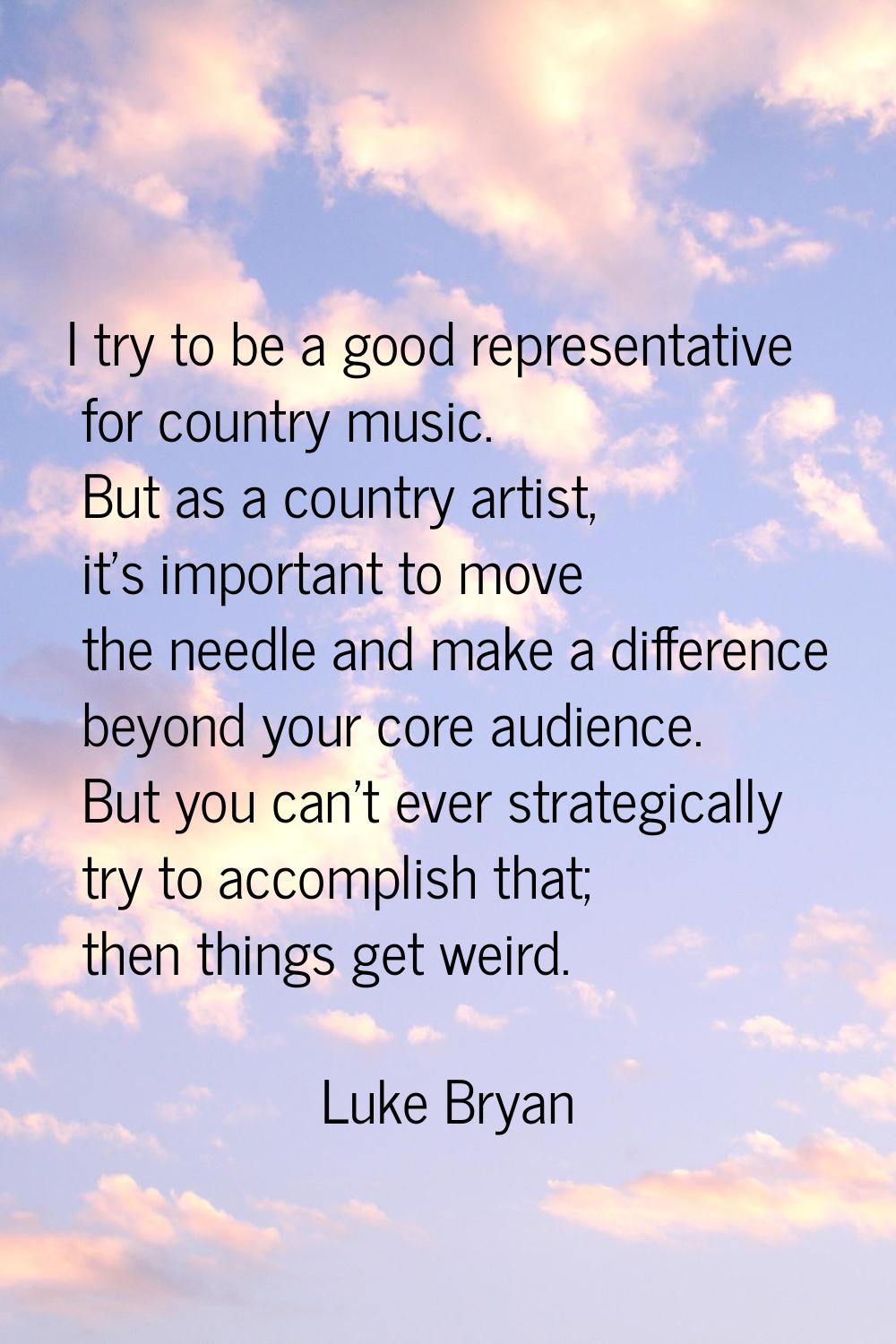 I try to be a good representative for country music. But as a country artist, it's important to mov