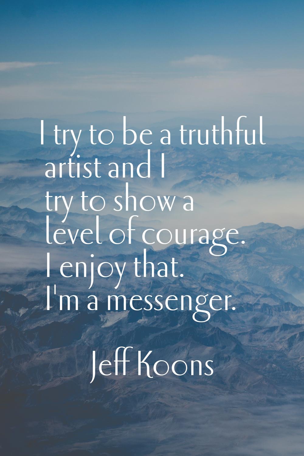 I try to be a truthful artist and I try to show a level of courage. I enjoy that. I'm a messenger.