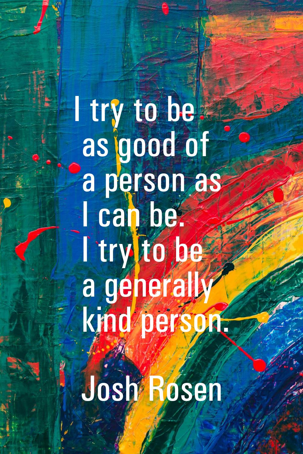 I try to be as good of a person as I can be. I try to be a generally kind person.