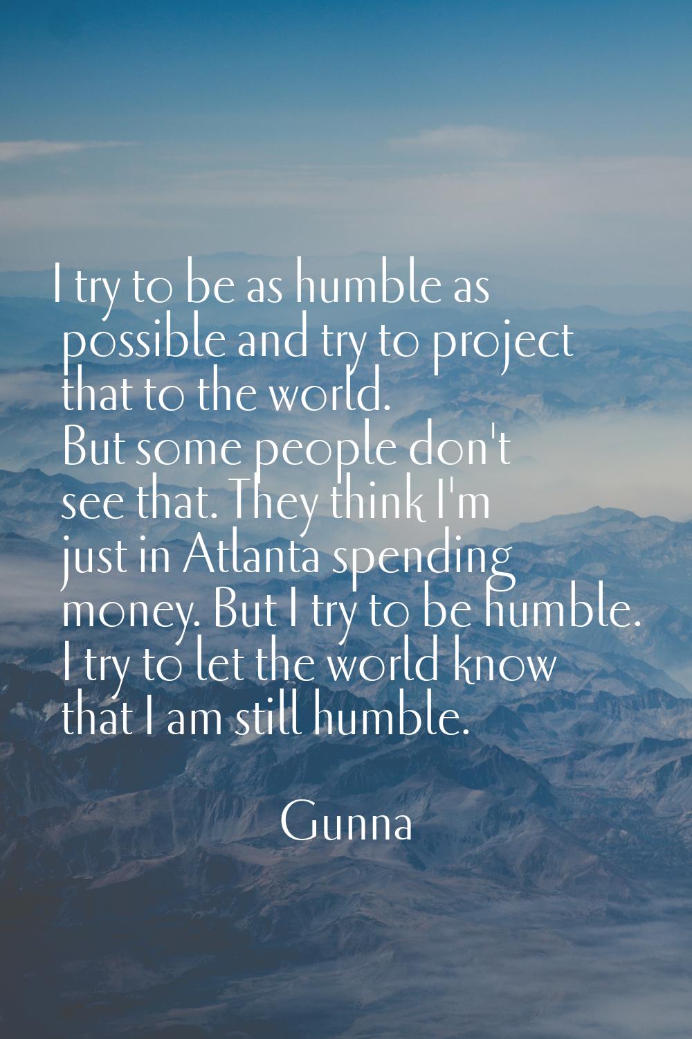 I try to be as humble as possible and try to project that to the world. But some people don't see t