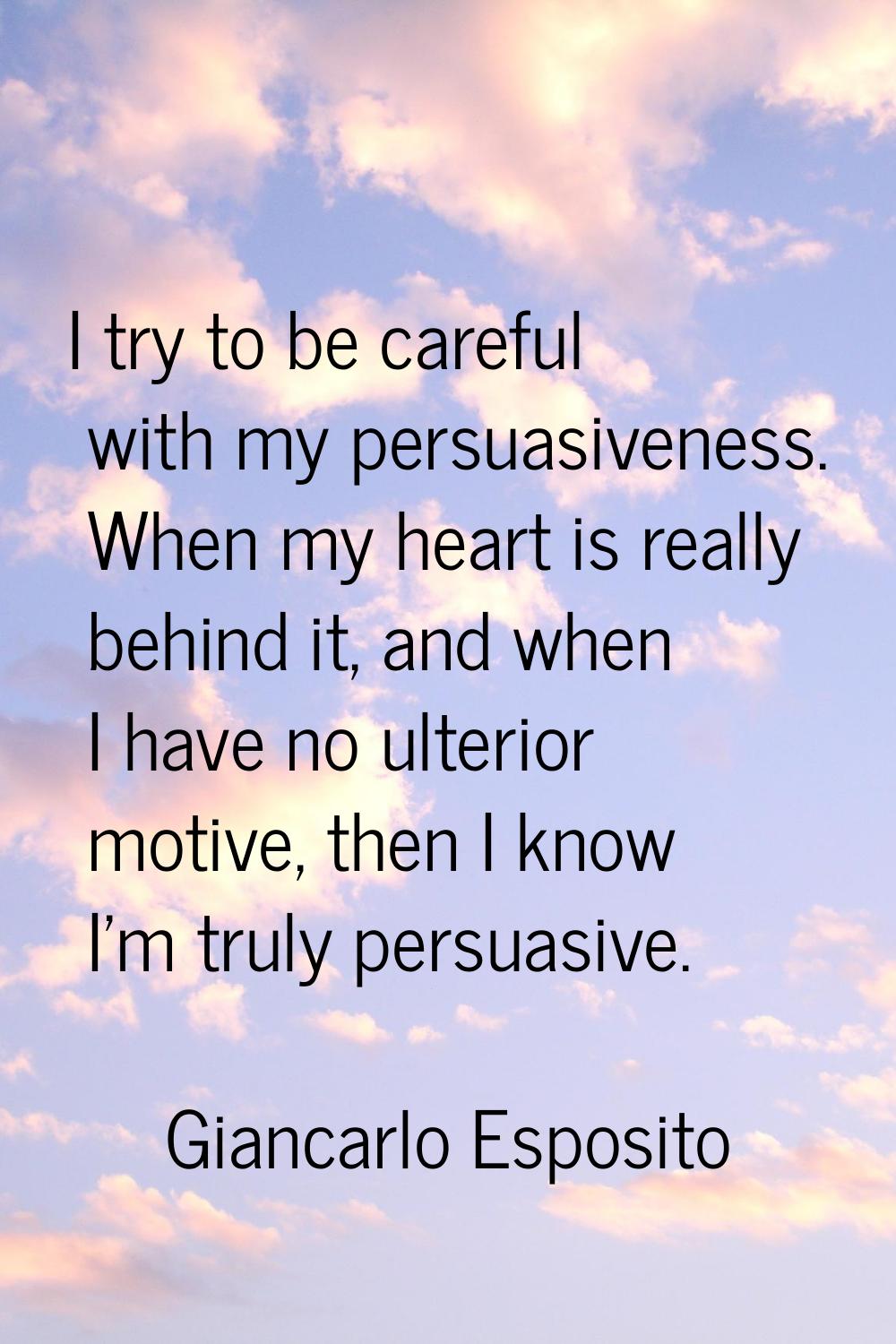I try to be careful with my persuasiveness. When my heart is really behind it, and when I have no u