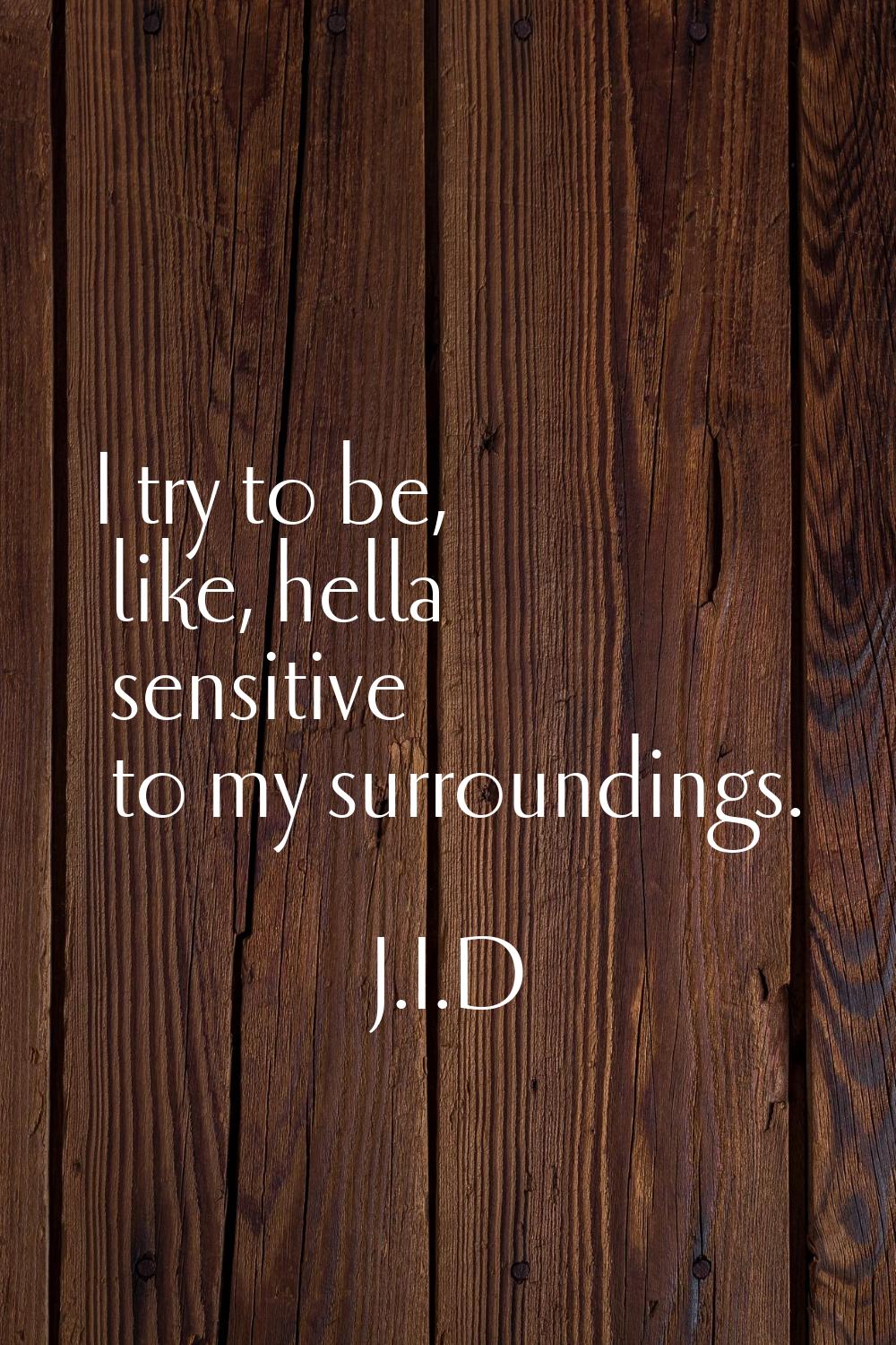 I try to be, like, hella sensitive to my surroundings.