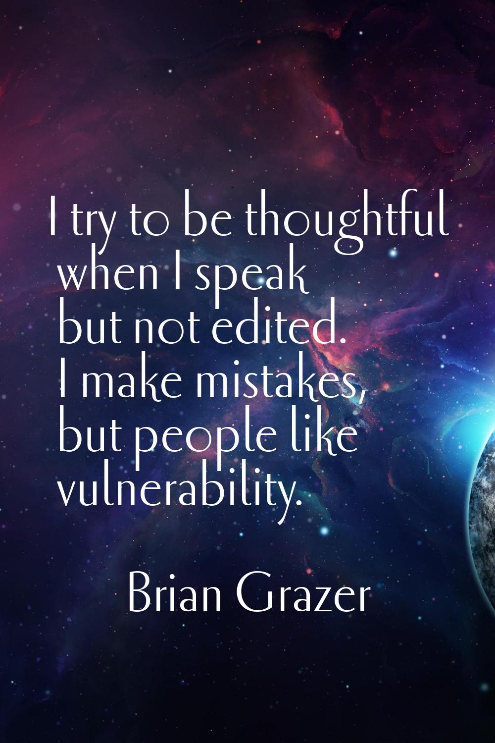 I try to be thoughtful when I speak but not edited. I make mistakes, but people like vulnerability.