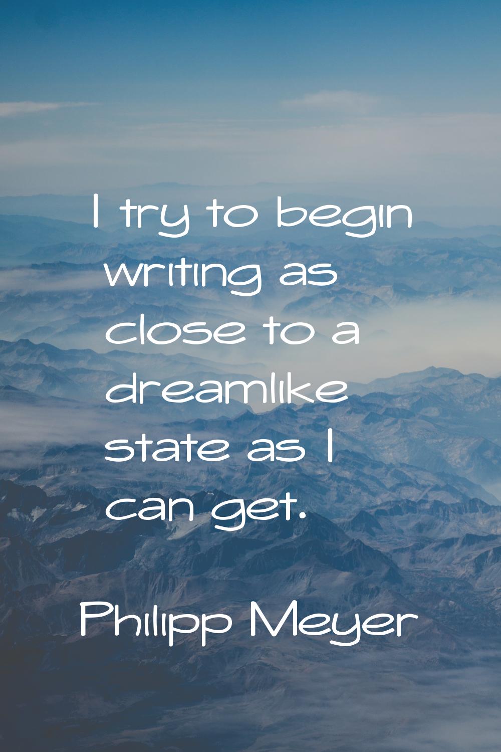 I try to begin writing as close to a dreamlike state as I can get.