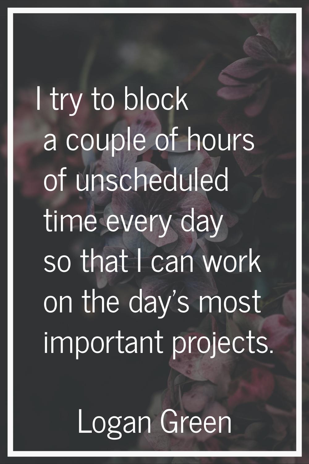 I try to block a couple of hours of unscheduled time every day so that I can work on the day's most