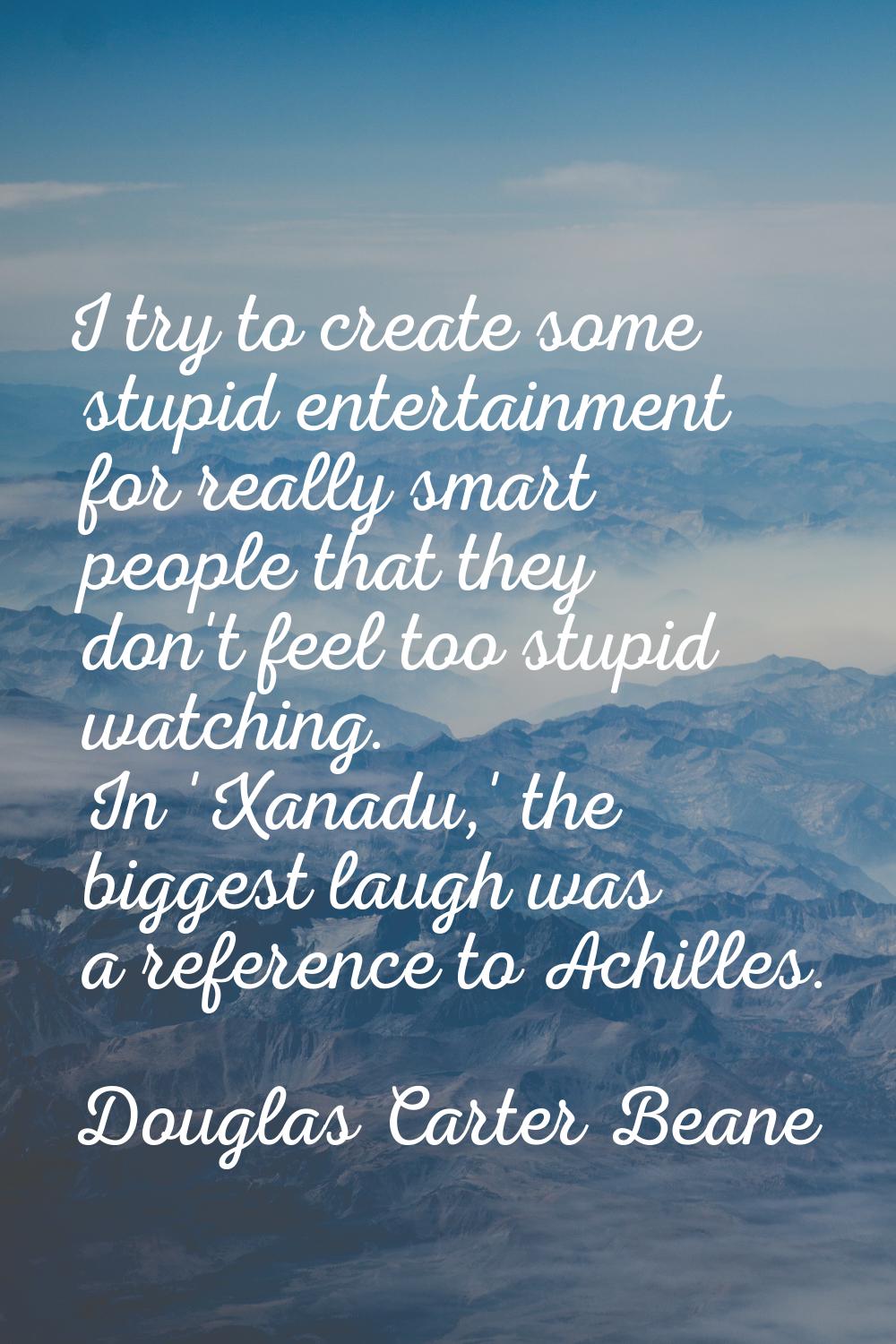 I try to create some stupid entertainment for really smart people that they don't feel too stupid w