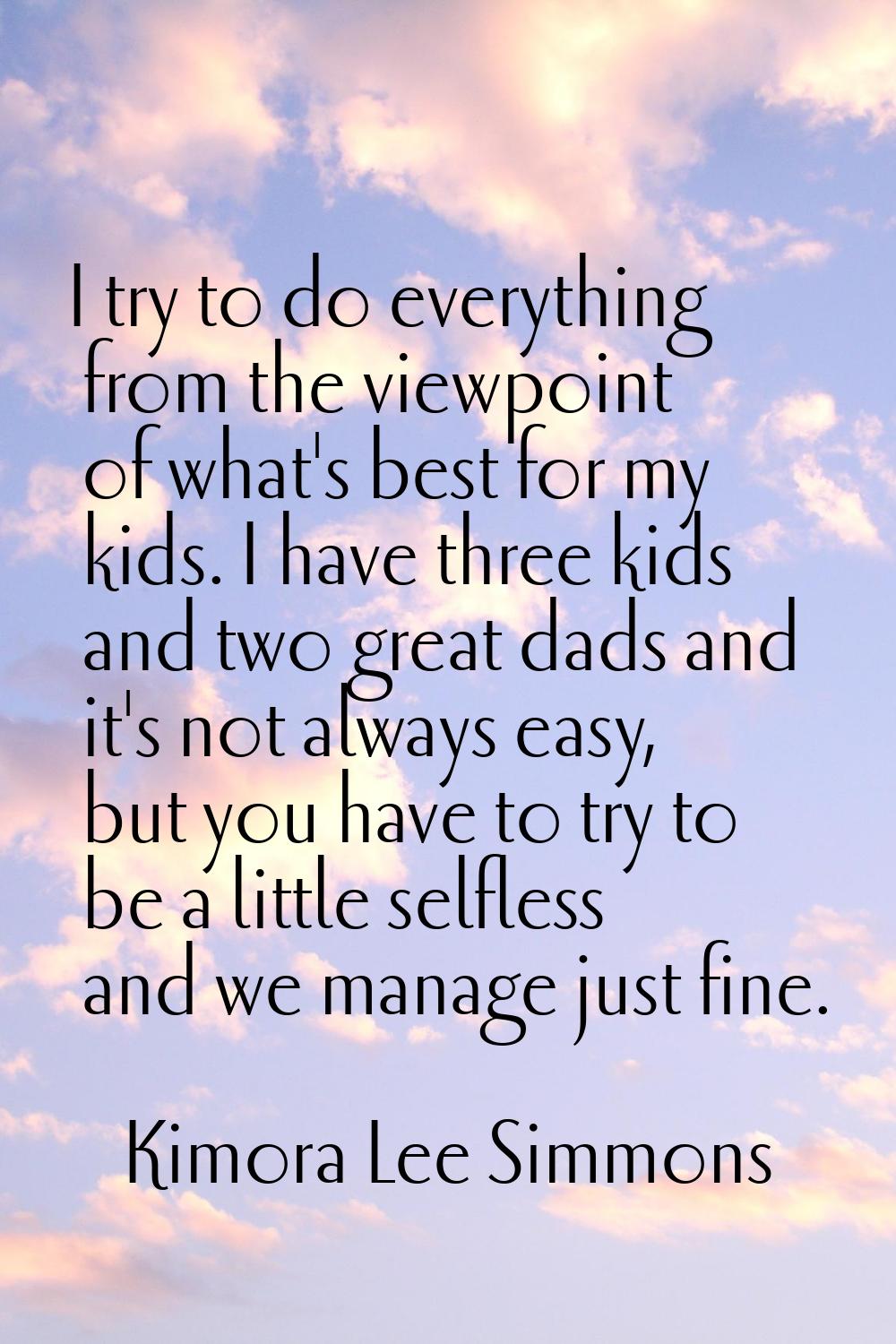 I try to do everything from the viewpoint of what's best for my kids. I have three kids and two gre