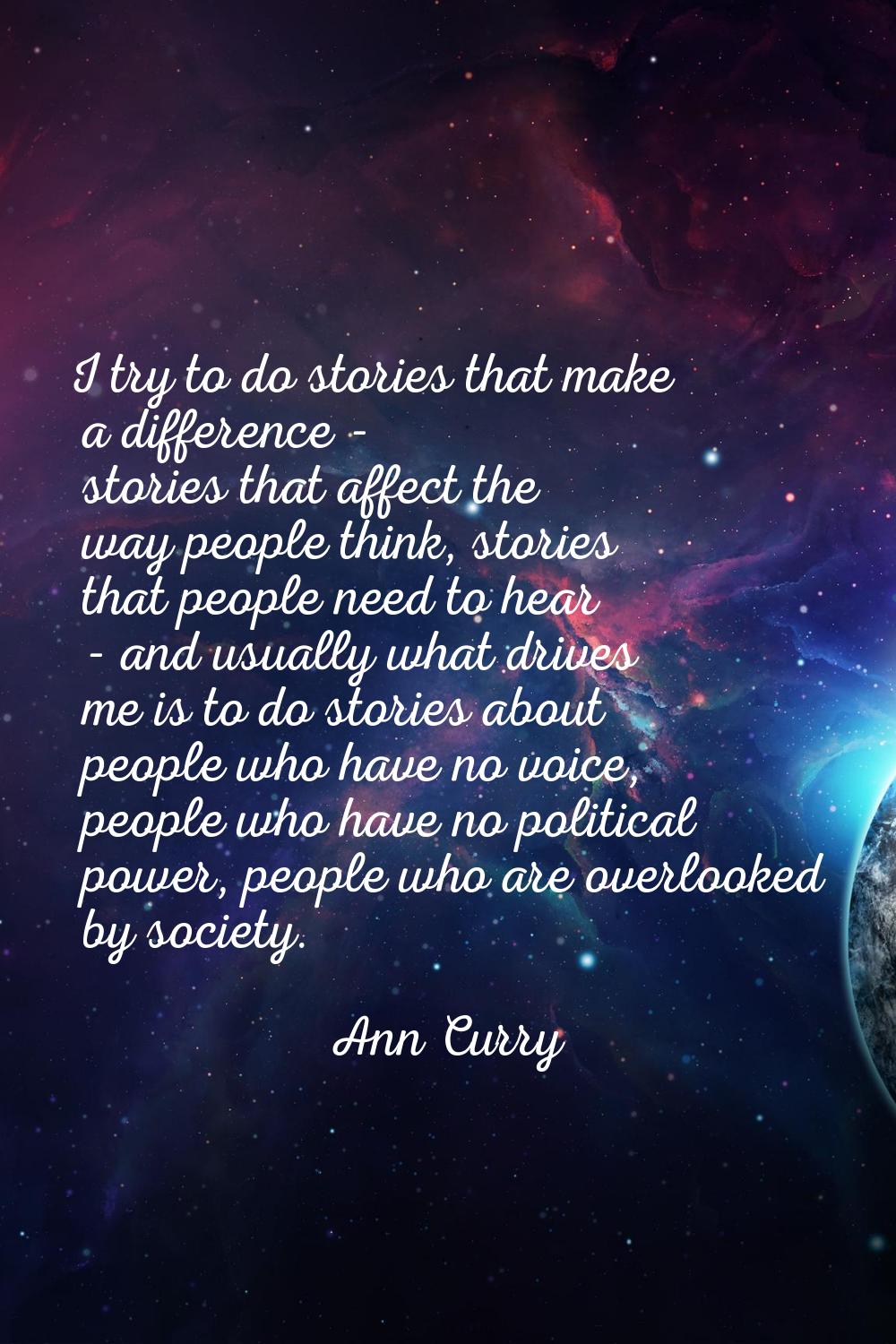 I try to do stories that make a difference - stories that affect the way people think, stories that