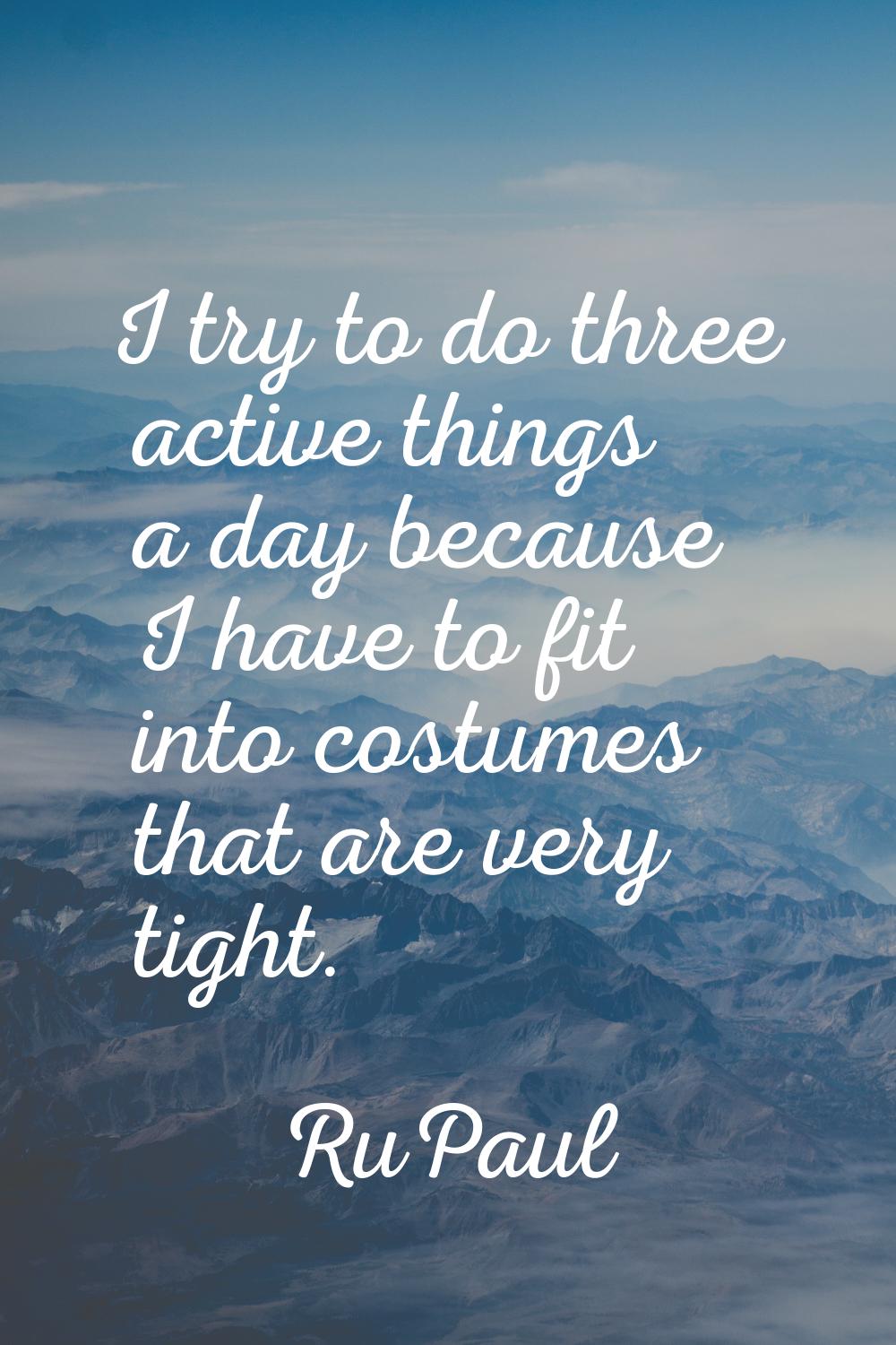 I try to do three active things a day because I have to fit into costumes that are very tight.