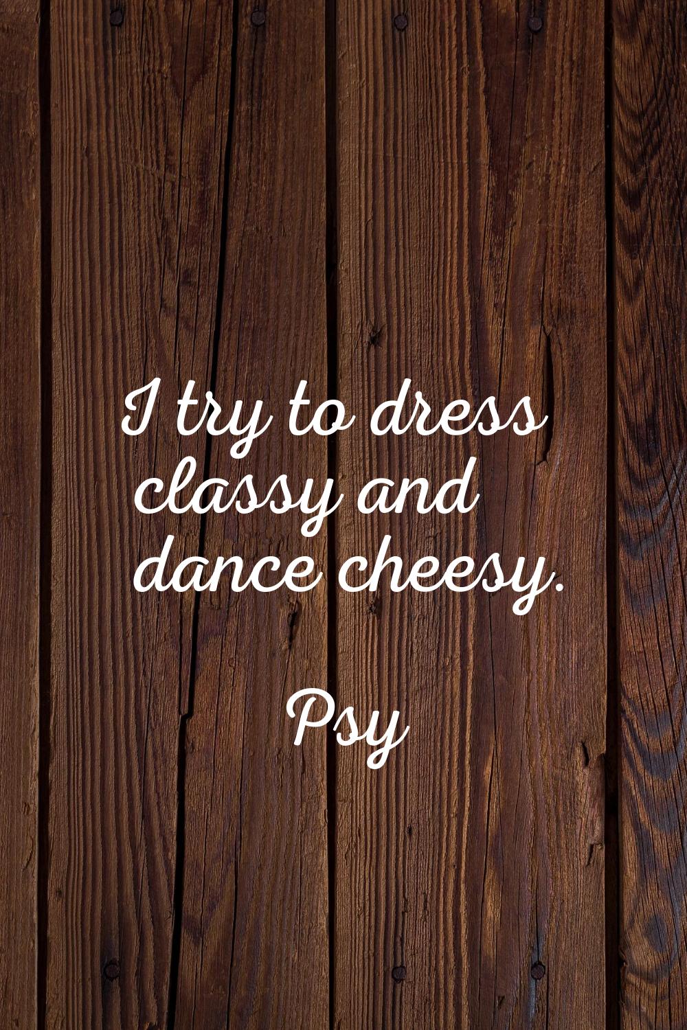 I try to dress classy and dance cheesy.