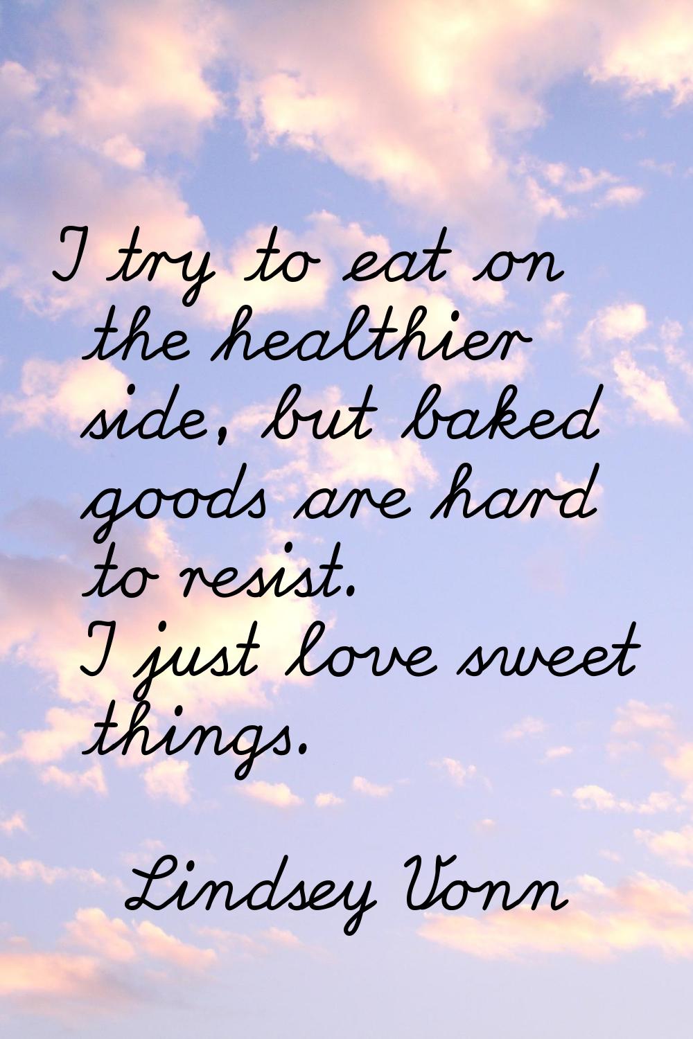 I try to eat on the healthier side, but baked goods are hard to resist. I just love sweet things.