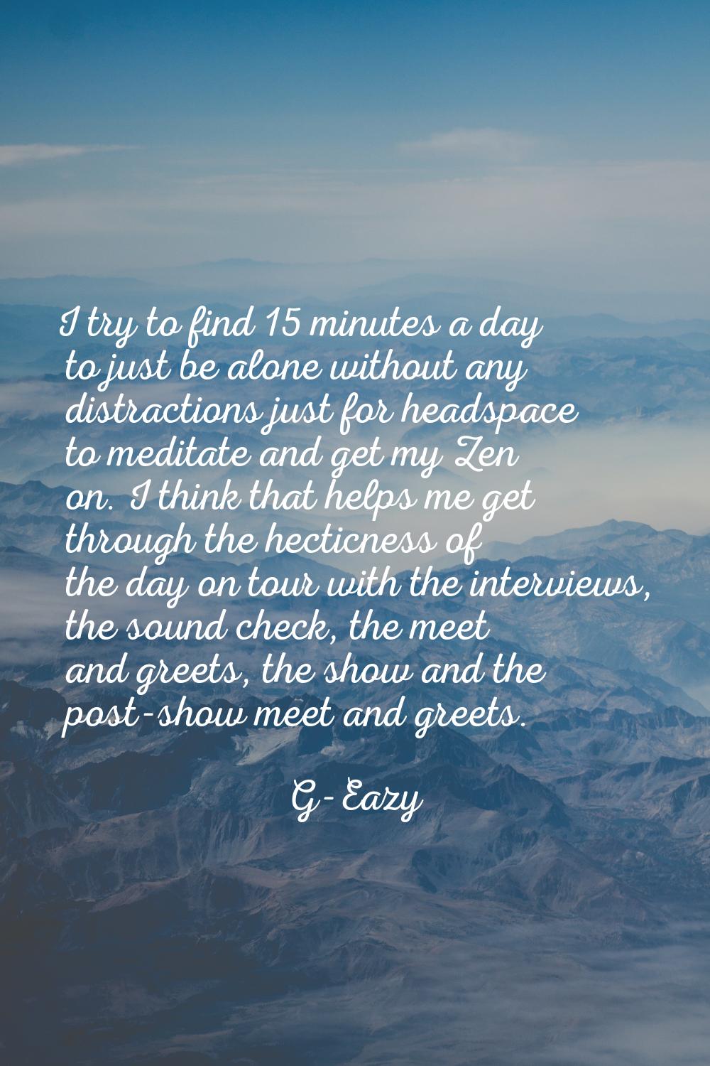 I try to find 15 minutes a day to just be alone without any distractions just for headspace to medi
