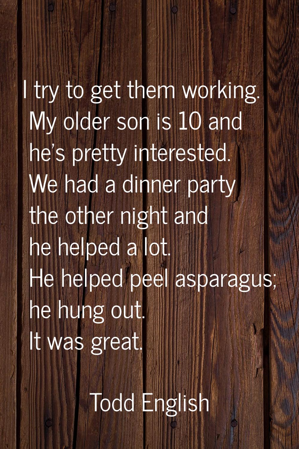 I try to get them working. My older son is 10 and he's pretty interested. We had a dinner party the