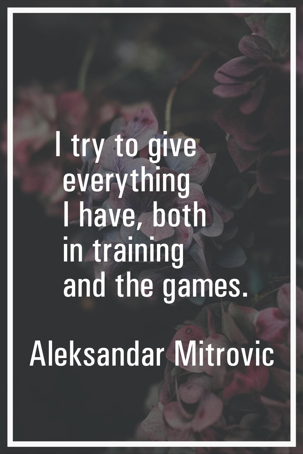 I try to give everything I have, both in training and the games.