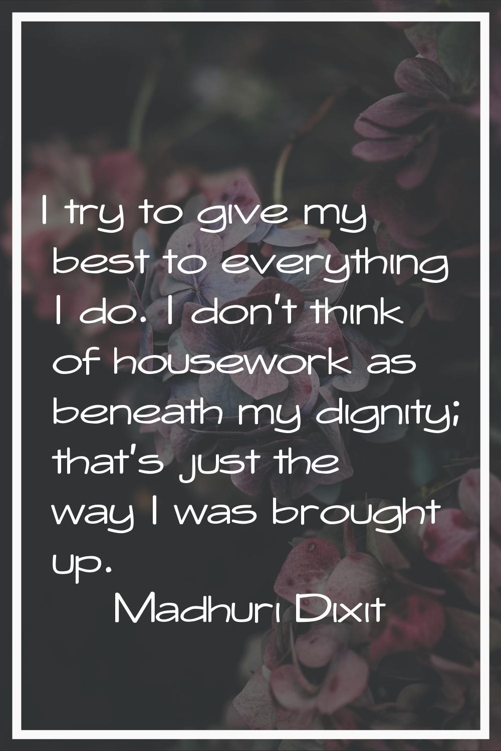 I try to give my best to everything I do. I don't think of housework as beneath my dignity; that's 