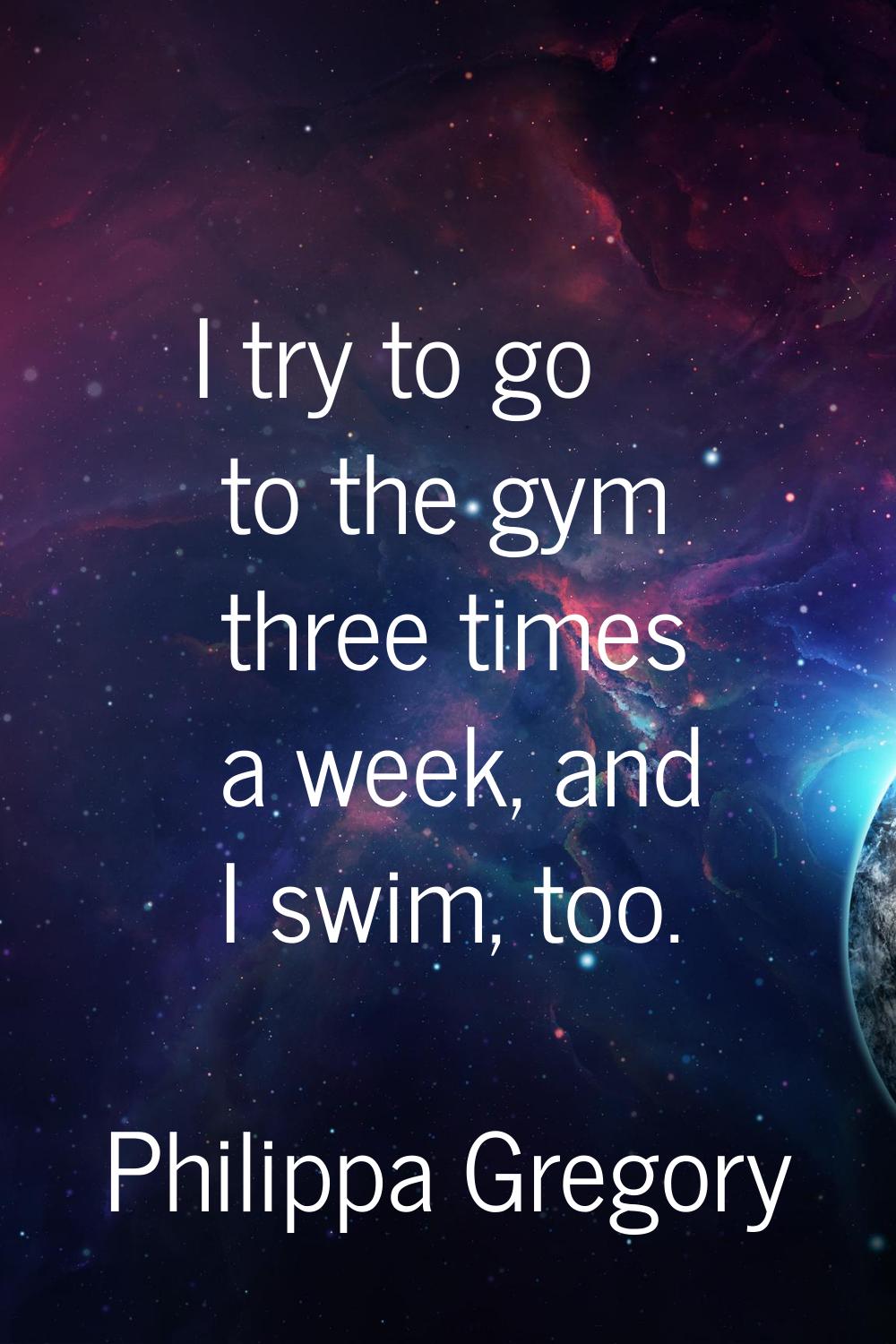 I try to go to the gym three times a week, and I swim, too.