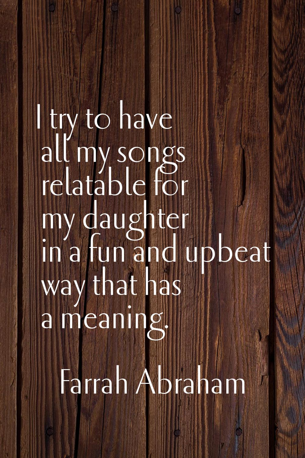 I try to have all my songs relatable for my daughter in a fun and upbeat way that has a meaning.