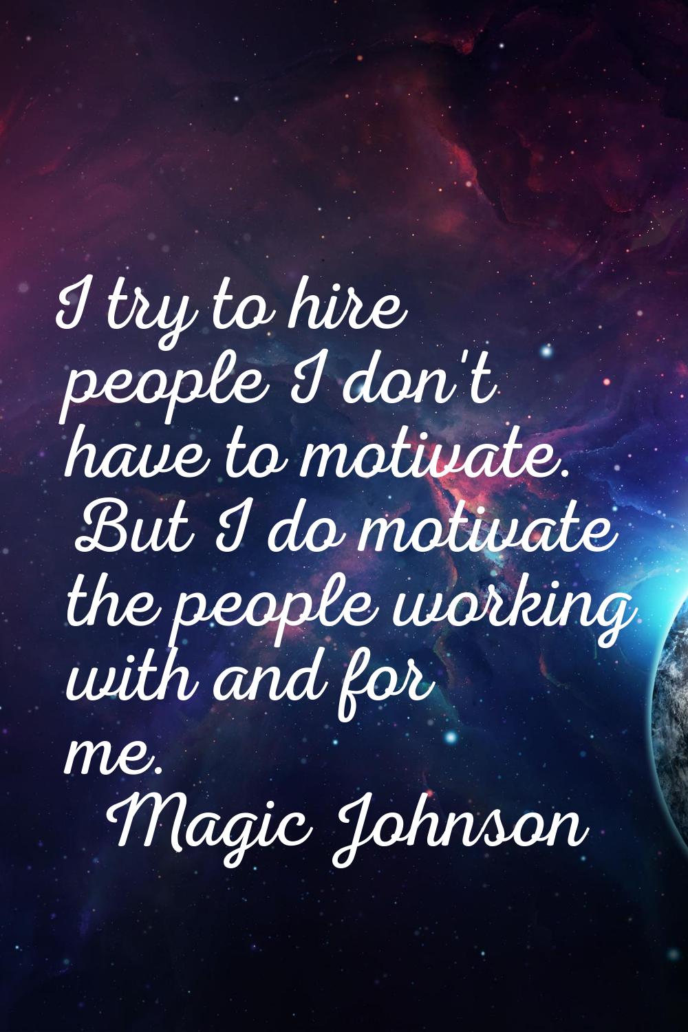 I try to hire people I don't have to motivate. But I do motivate the people working with and for me