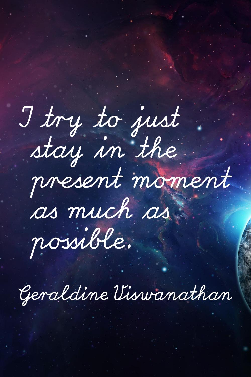 I try to just stay in the present moment as much as possible.