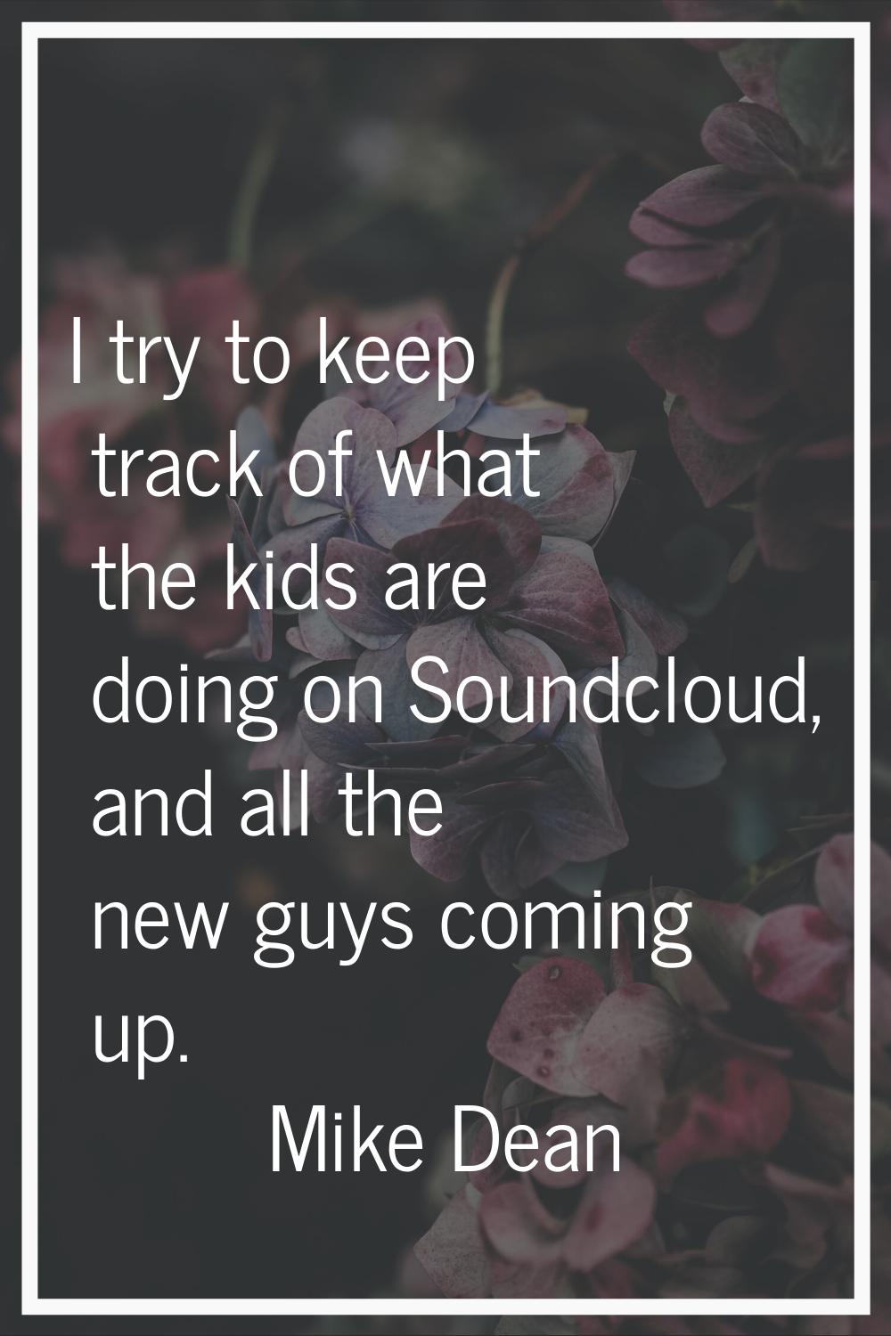 I try to keep track of what the kids are doing on Soundcloud, and all the new guys coming up.
