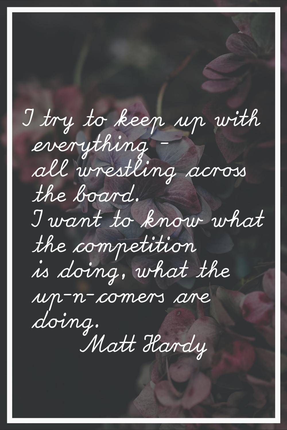 I try to keep up with everything - all wrestling across the board. I want to know what the competit
