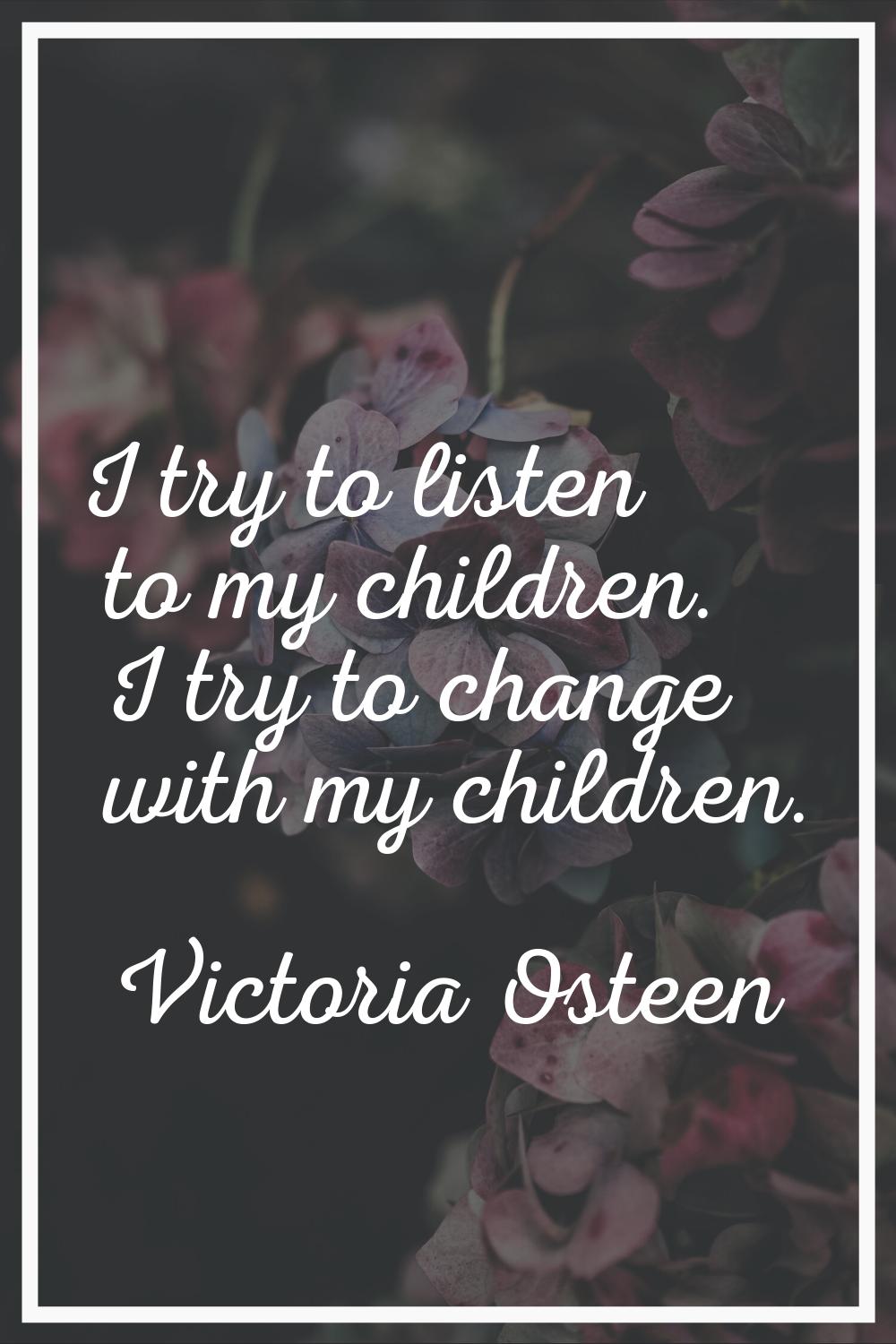 I try to listen to my children. I try to change with my children.