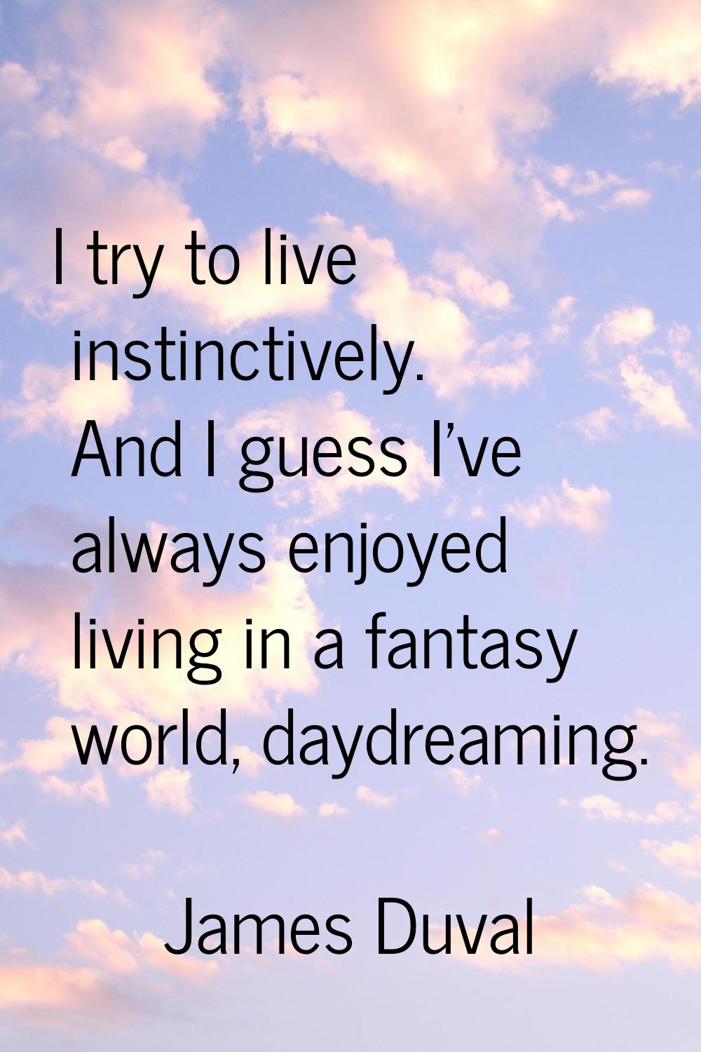 I try to live instinctively. And I guess I've always enjoyed living in a fantasy world, daydreaming