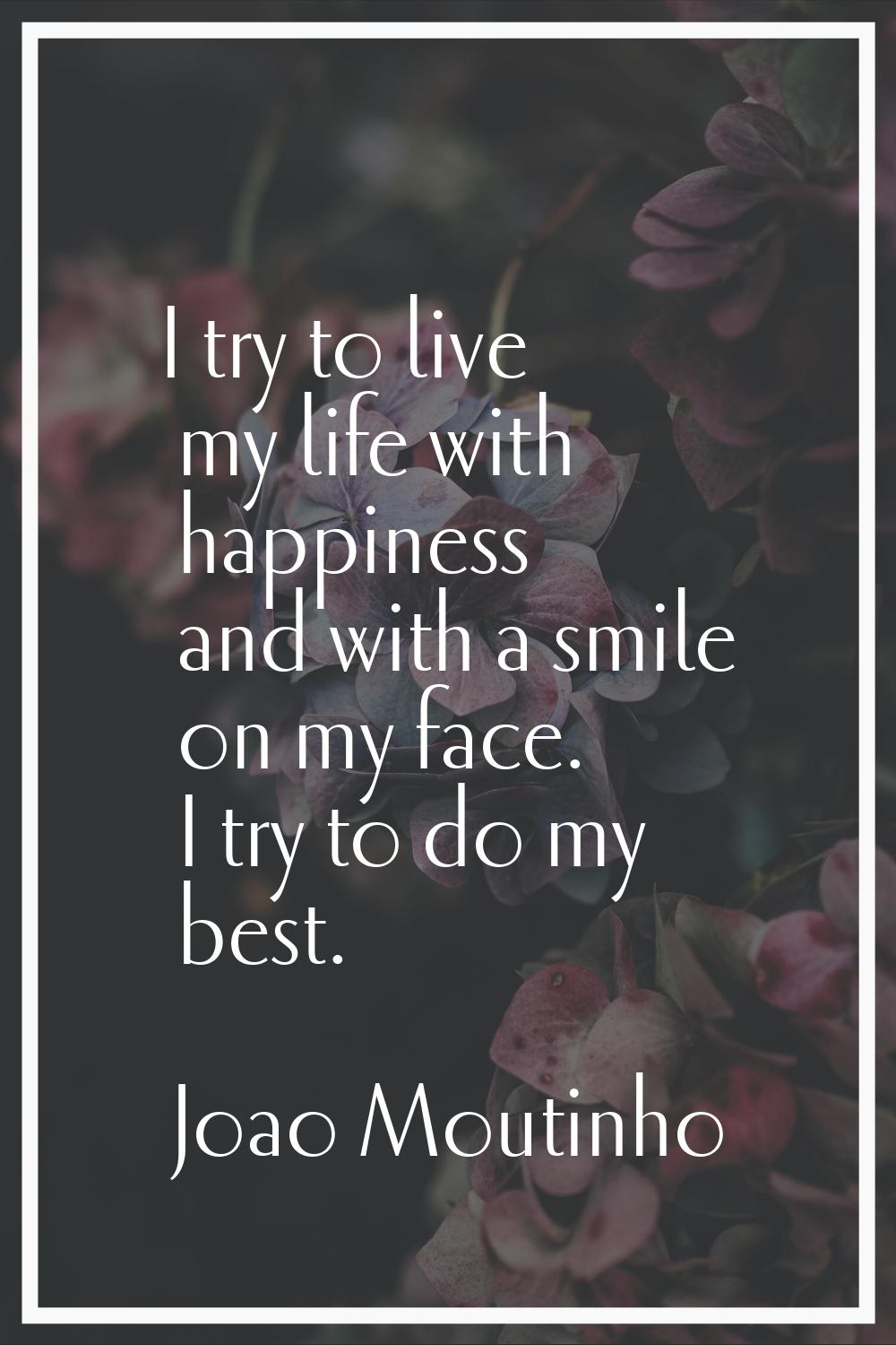 I try to live my life with happiness and with a smile on my face. I try to do my best.