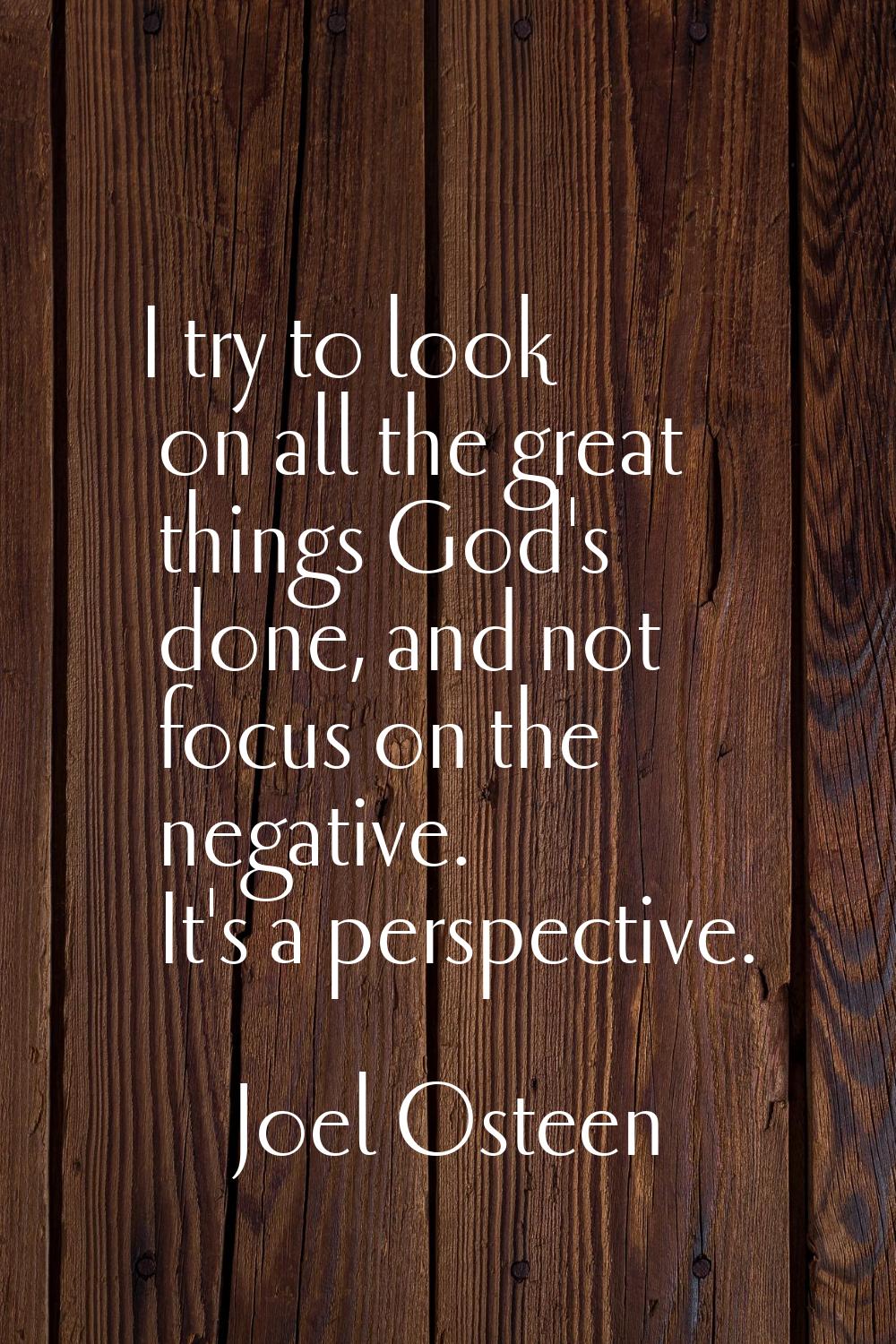 I try to look on all the great things God's done, and not focus on the negative. It's a perspective