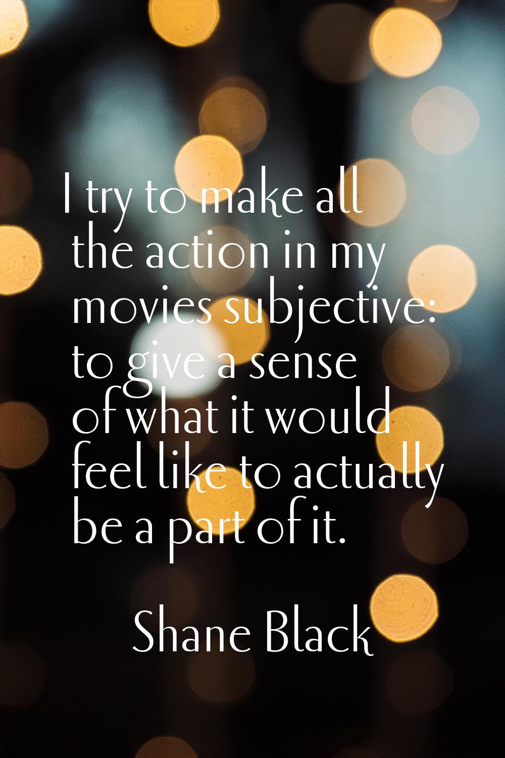 I try to make all the action in my movies subjective: to give a sense of what it would feel like to