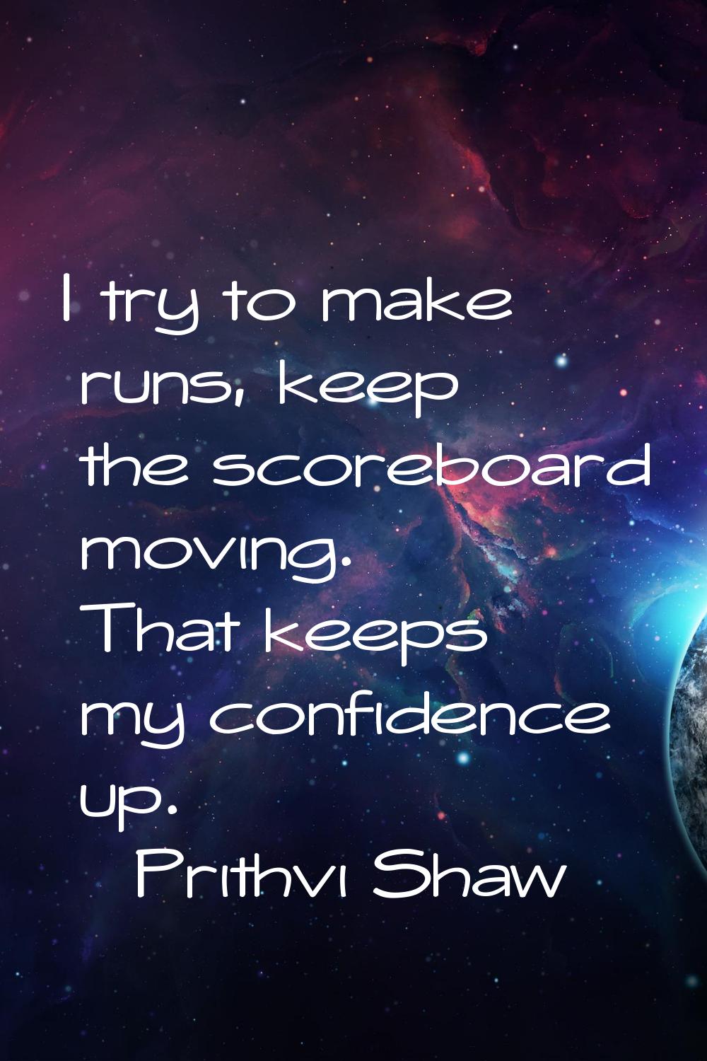 I try to make runs, keep the scoreboard moving. That keeps my confidence up.