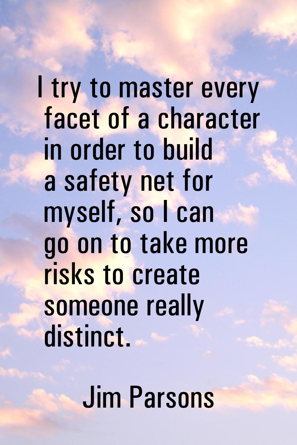 I try to master every facet of a character in order to build a safety net for myself, so I can go o