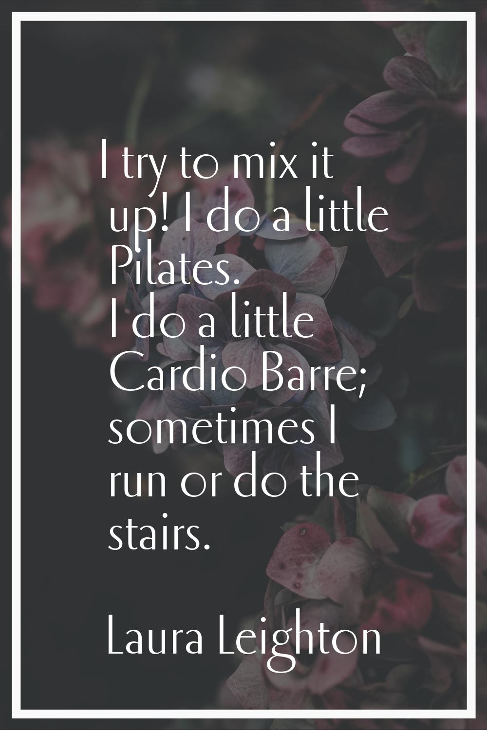 I try to mix it up! I do a little Pilates. I do a little Cardio Barre; sometimes I run or do the st