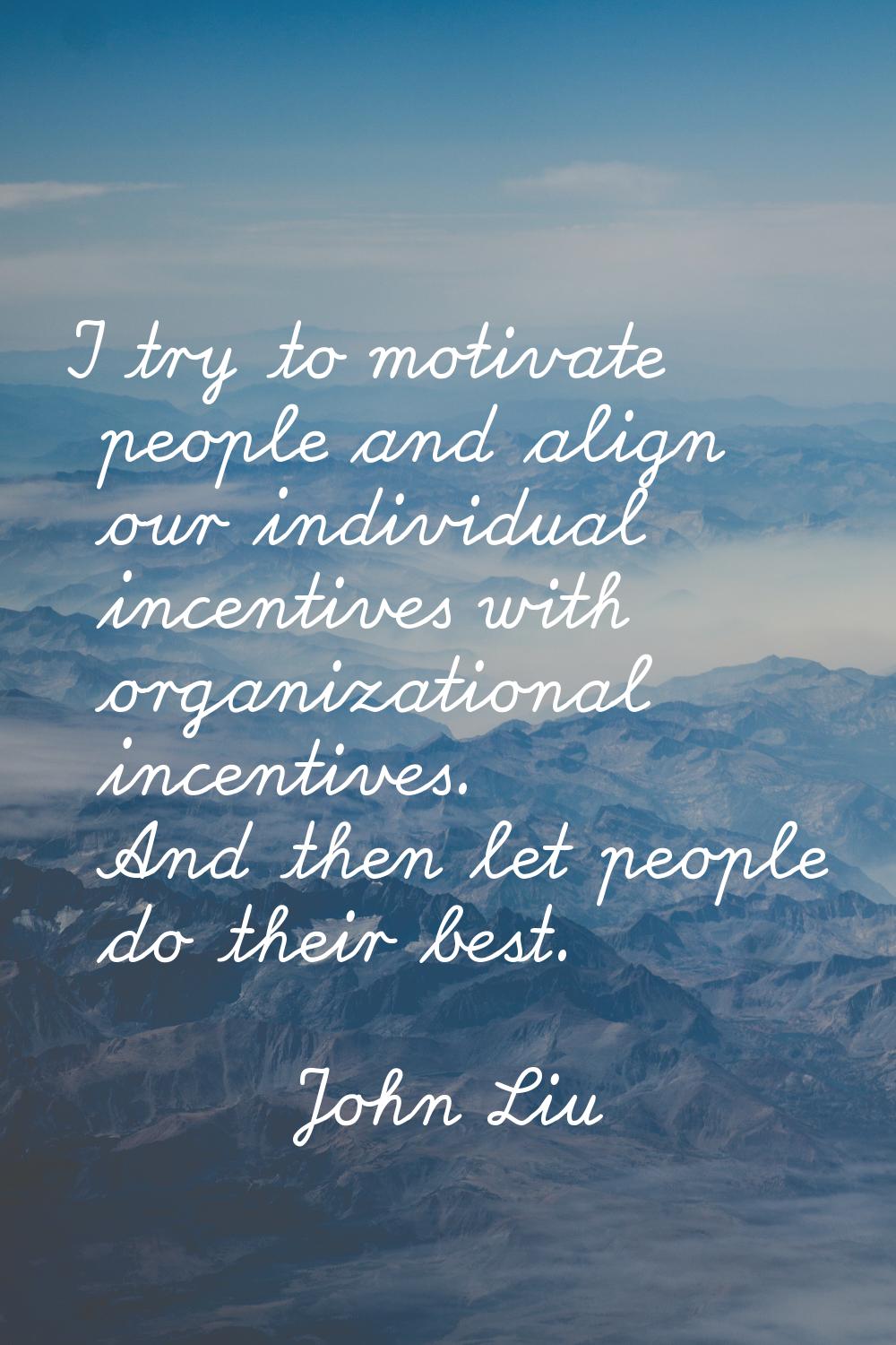 I try to motivate people and align our individual incentives with organizational incentives. And th