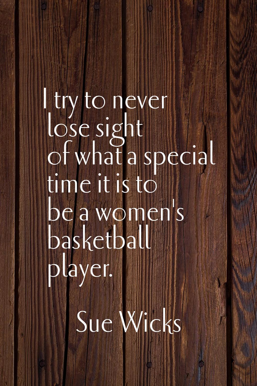 I try to never lose sight of what a special time it is to be a women's basketball player.