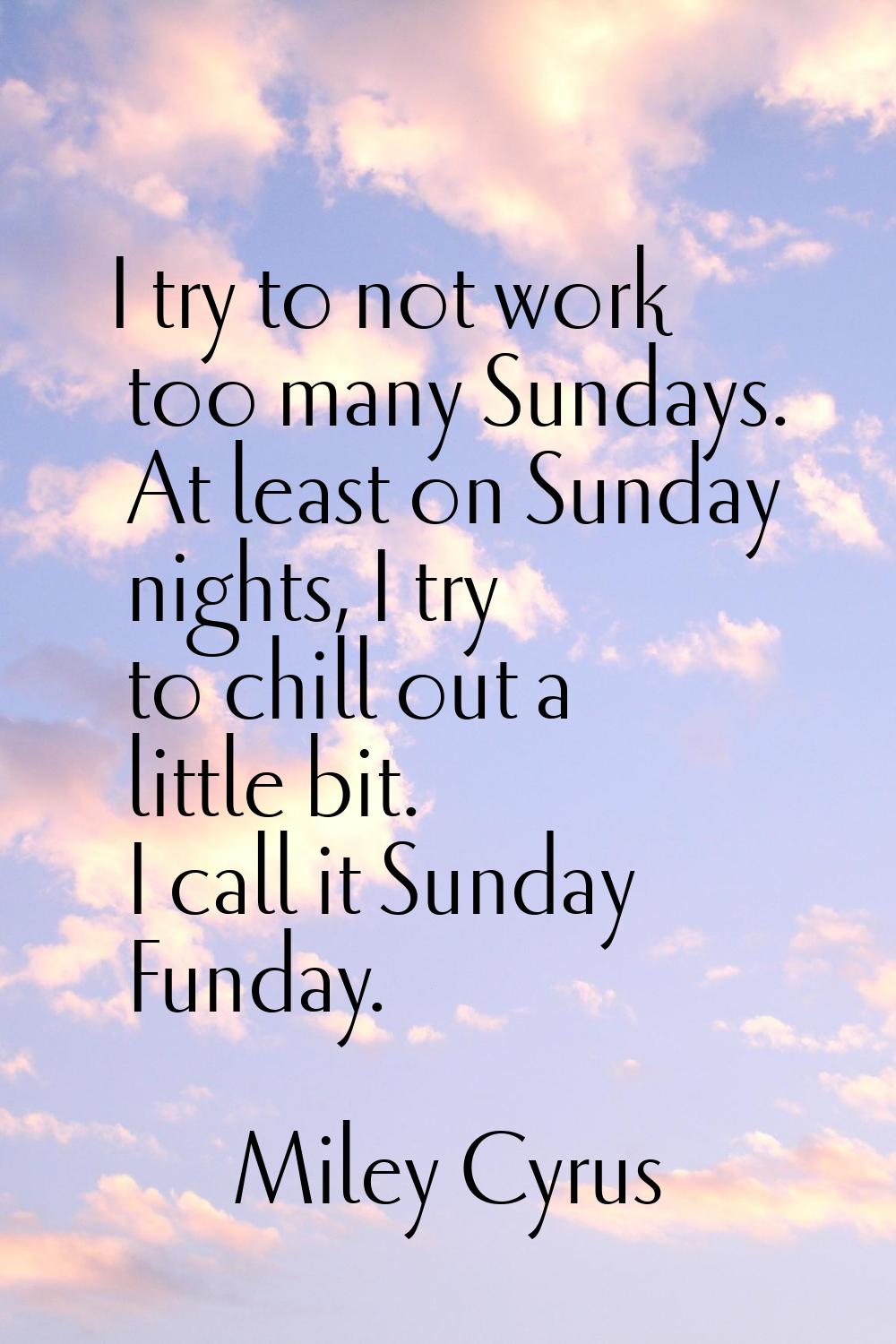 I try to not work too many Sundays. At least on Sunday nights, I try to chill out a little bit. I c