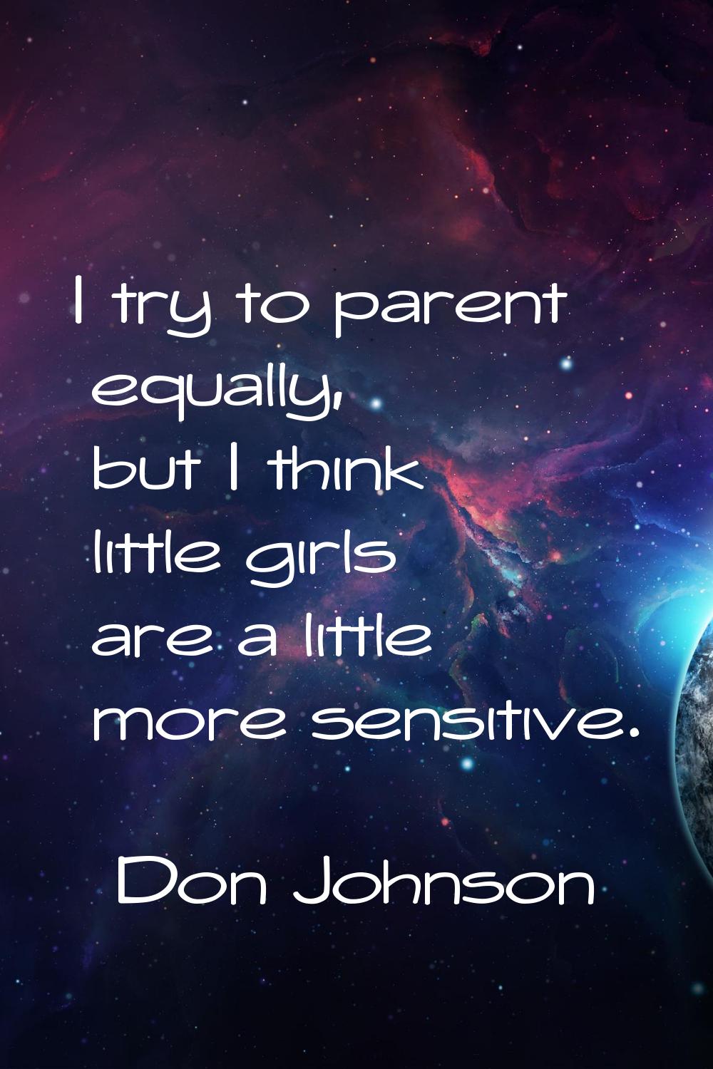 I try to parent equally, but I think little girls are a little more sensitive.