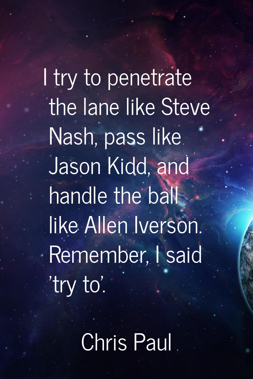 I try to penetrate the lane like Steve Nash, pass like Jason Kidd, and handle the ball like Allen I