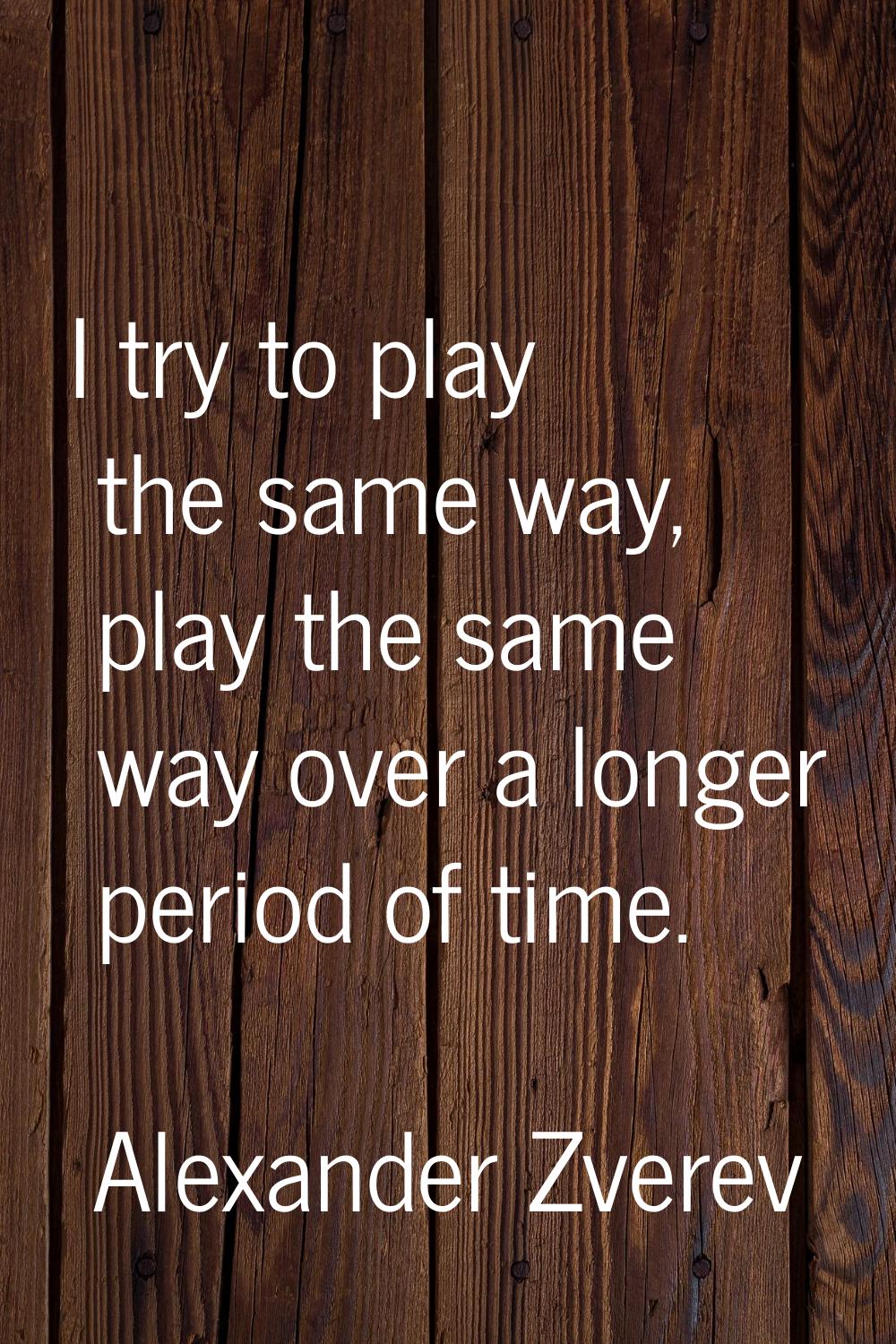 I try to play the same way, play the same way over a longer period of time.