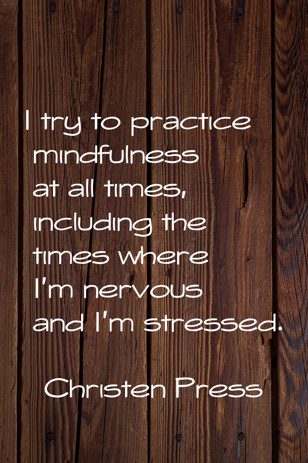 I try to practice mindfulness at all times, including the times where I'm nervous and I'm stressed.
